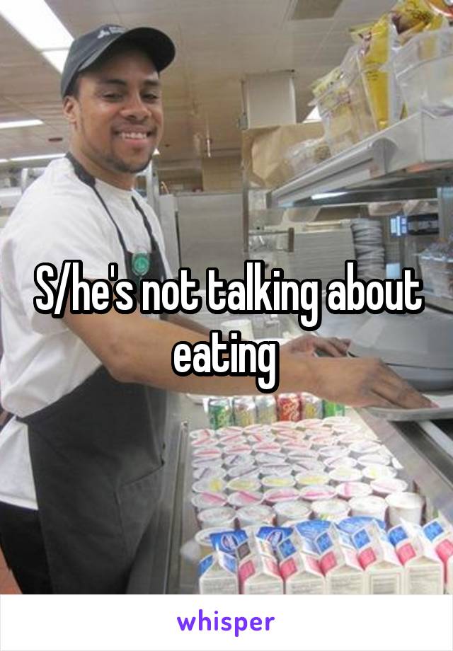 S/he's not talking about eating 