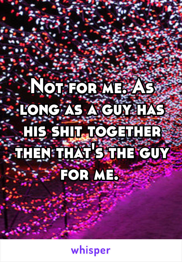 Not for me. As long as a guy has his shit together then that's the guy for me. 