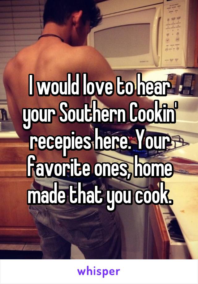 I would love to hear your Southern Cookin' recepies here. Your favorite ones, home made that you cook.
