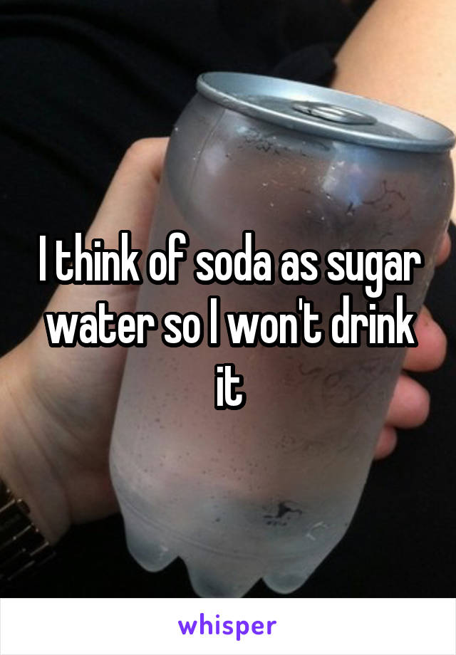 I think of soda as sugar water so I won't drink it