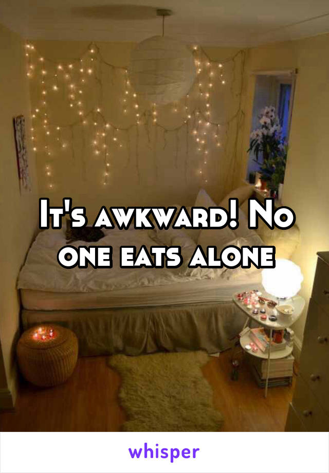 It's awkward! No one eats alone