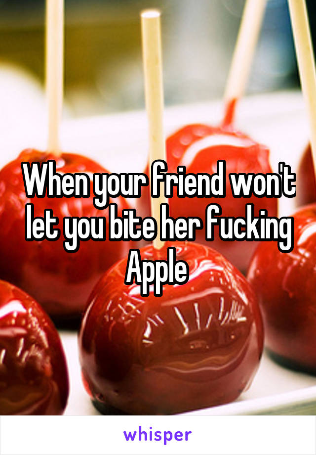 When your friend won't let you bite her fucking Apple 