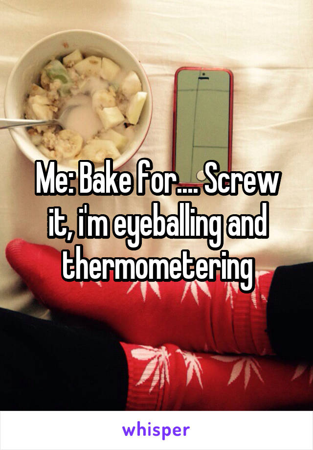 Me: Bake for.... Screw it, i'm eyeballing and thermometering