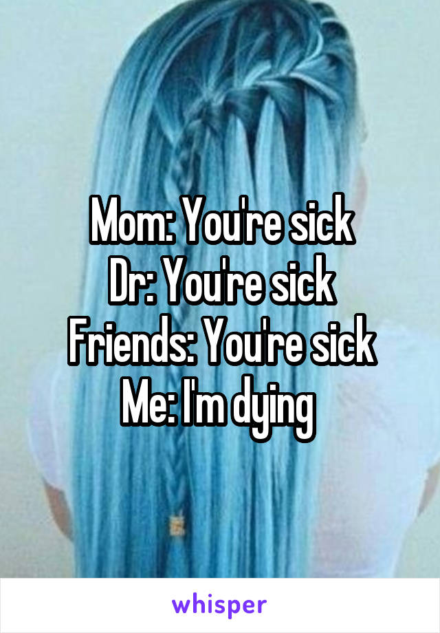 Mom: You're sick
Dr: You're sick
Friends: You're sick
Me: I'm dying 