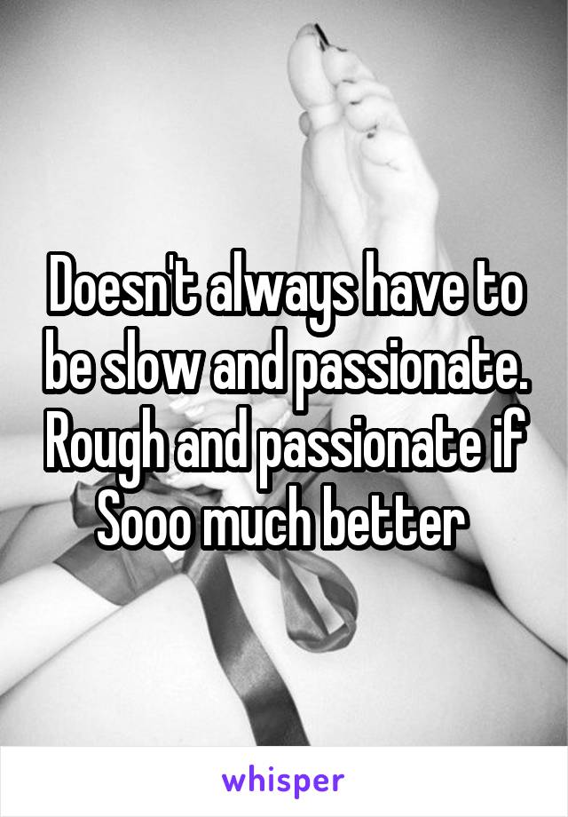 Doesn't always have to be slow and passionate. Rough and passionate if Sooo much better 