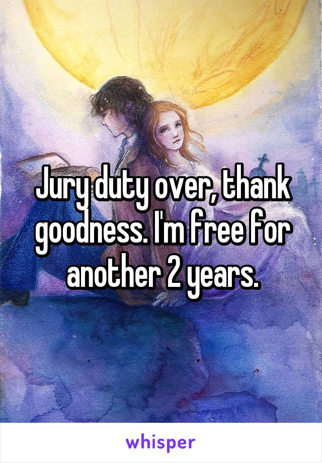 Jury duty over, thank goodness. I'm free for another 2 years.