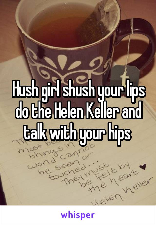 Hush girl shush your lips do the Helen Keller and talk with your hips 