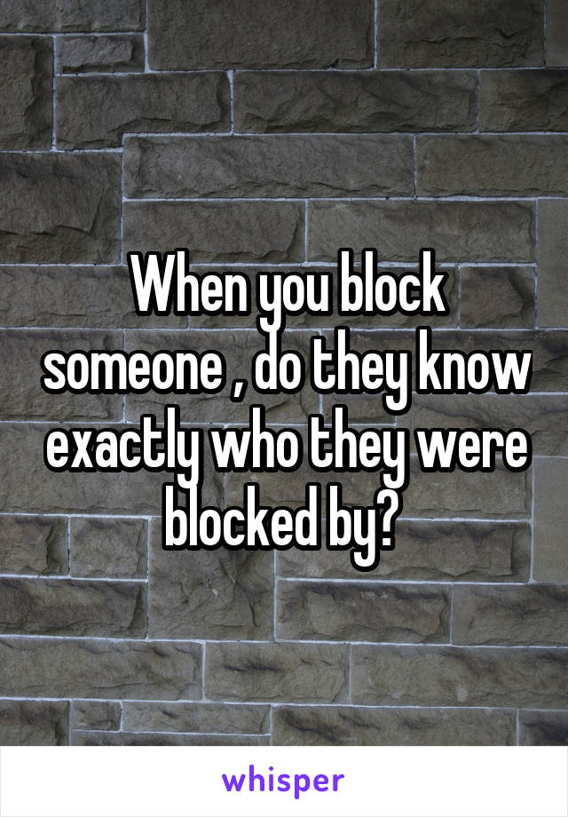 When you block someone , do they know exactly who they were blocked by? 