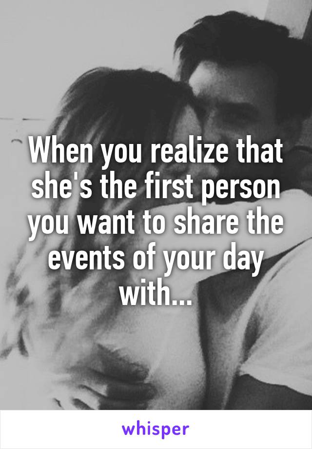 When you realize that she's the first person you want to share the events of your day with...