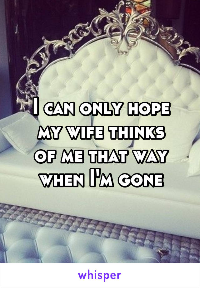 I can only hope
my wife thinks
of me that way
when I'm gone