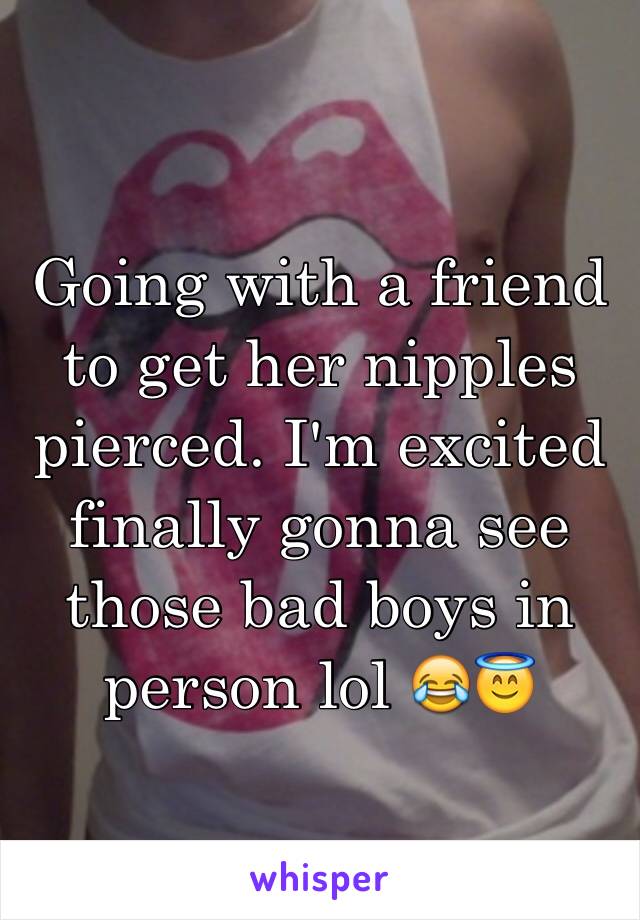 Going with a friend to get her nipples pierced. I'm excited finally gonna see those bad boys in person lol 😂😇