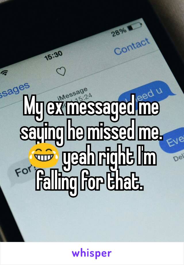 My ex messaged me saying he missed me. 😂 yeah right I'm falling for that. 