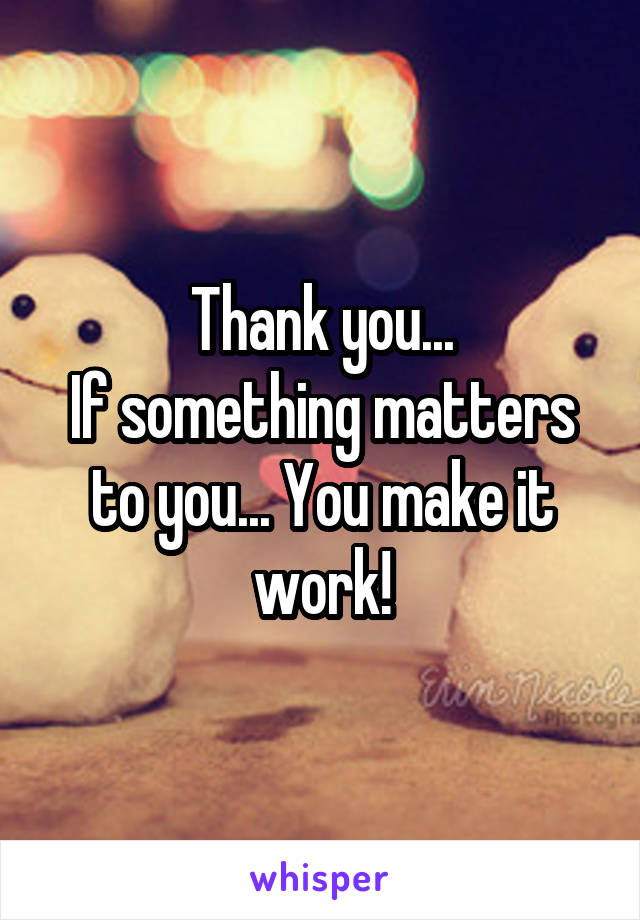 Thank you...
If something matters to you... You make it work!