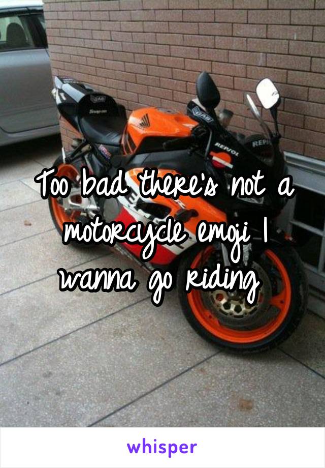 Too bad there's not a motorcycle emoji I wanna go riding 