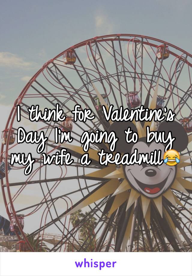 I think for Valentine's Day I'm going to buy my wife a treadmill😂