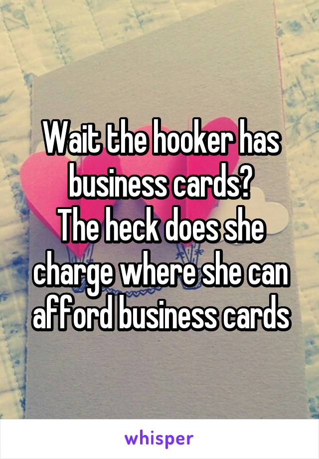 Wait the hooker has business cards?
The heck does she charge where she can afford business cards