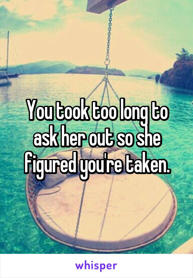 You took too long to ask her out so she figured you're taken.