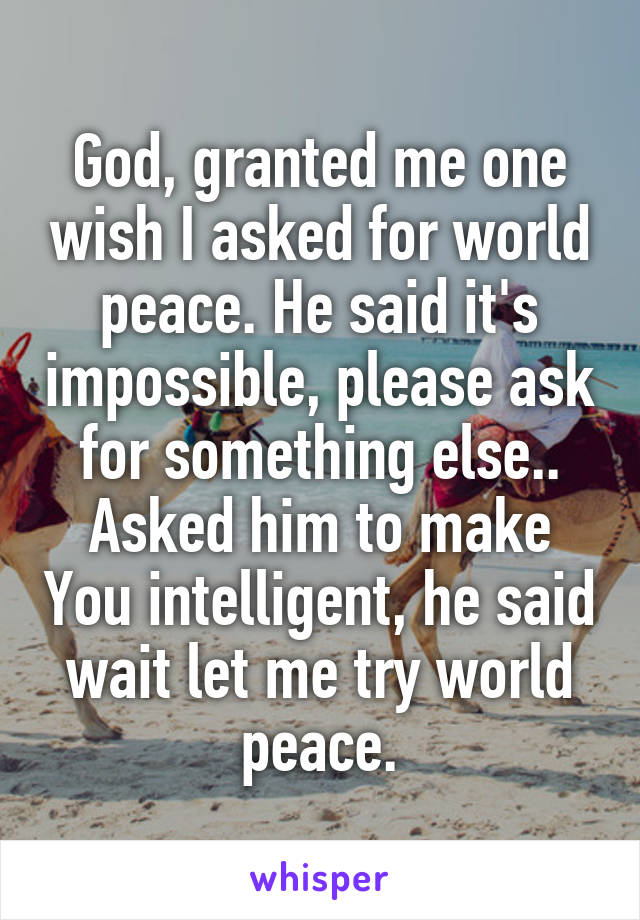 God, granted me one wish I asked for world peace. He said it's impossible, please ask for something else.. Asked him to make You intelligent, he said wait let me try world peace.