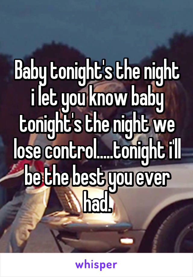 Baby tonight's the night i let you know baby tonight's the night we lose control.....tonight i'll be the best you ever had.
