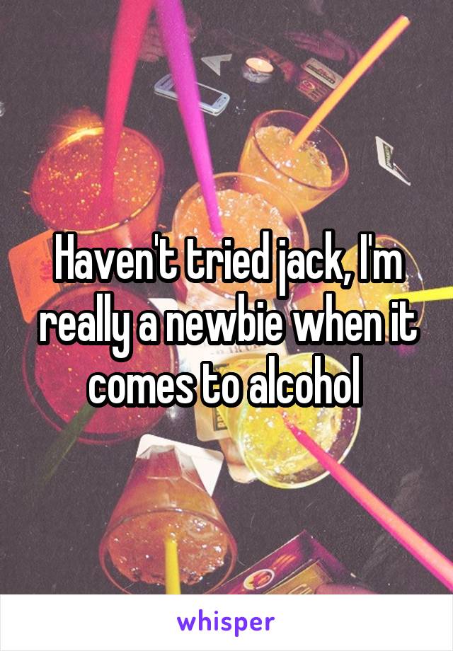 Haven't tried jack, I'm really a newbie when it comes to alcohol 