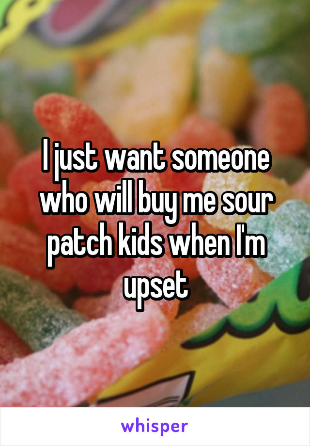 I just want someone who will buy me sour patch kids when I'm upset