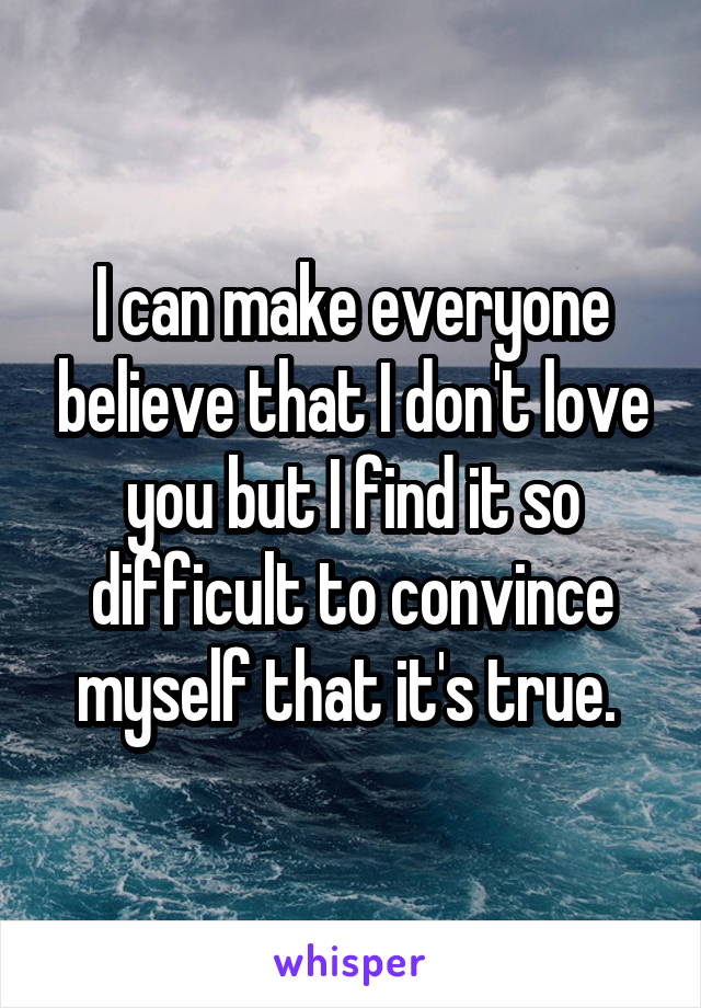 I can make everyone believe that I don't love you but I find it so difficult to convince myself that it's true. 