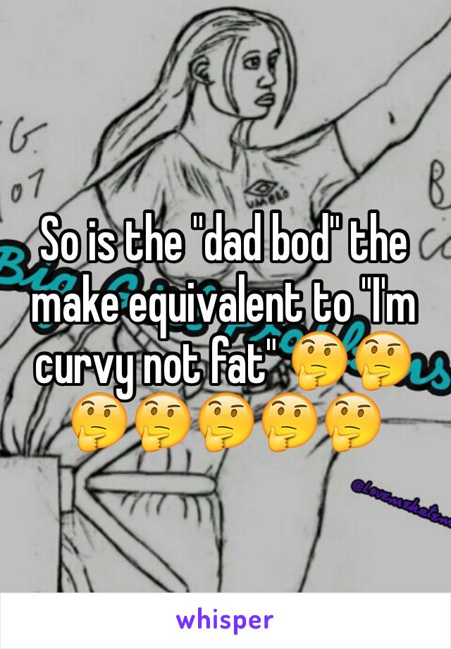 So is the "dad bod" the make equivalent to "I'm curvy not fat" 🤔🤔🤔🤔🤔🤔🤔