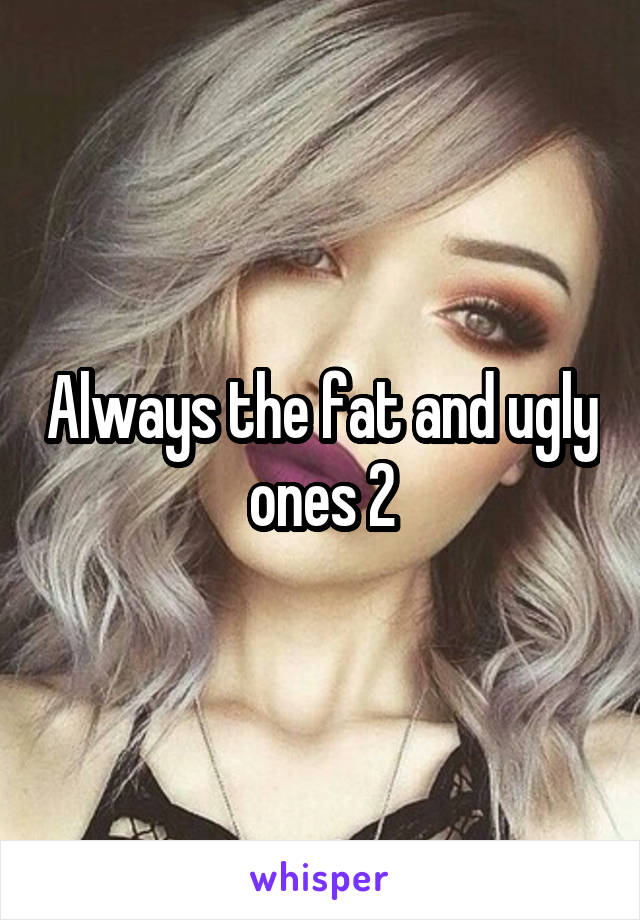 Always the fat and ugly ones 2