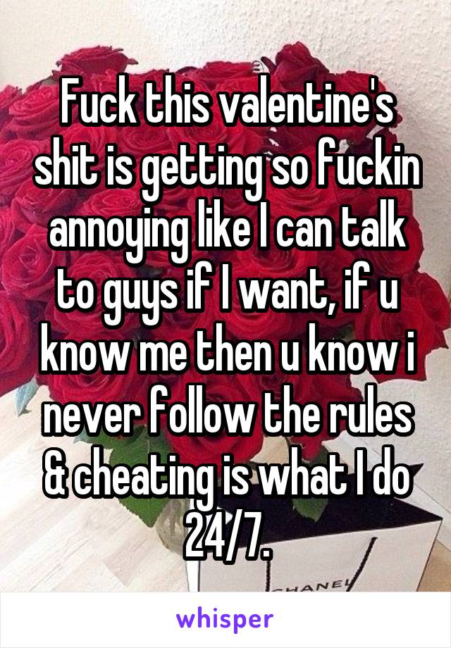 Fuck this valentine's shit is getting so fuckin annoying like I can talk to guys if I want, if u know me then u know i never follow the rules & cheating is what I do 24/7.