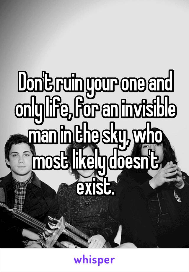 Don't ruin your one and only life, for an invisible man in the sky, who most likely doesn't exist.