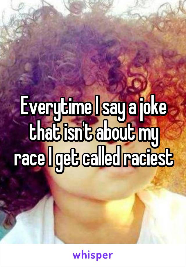 Everytime I say a joke that isn't about my race I get called raciest