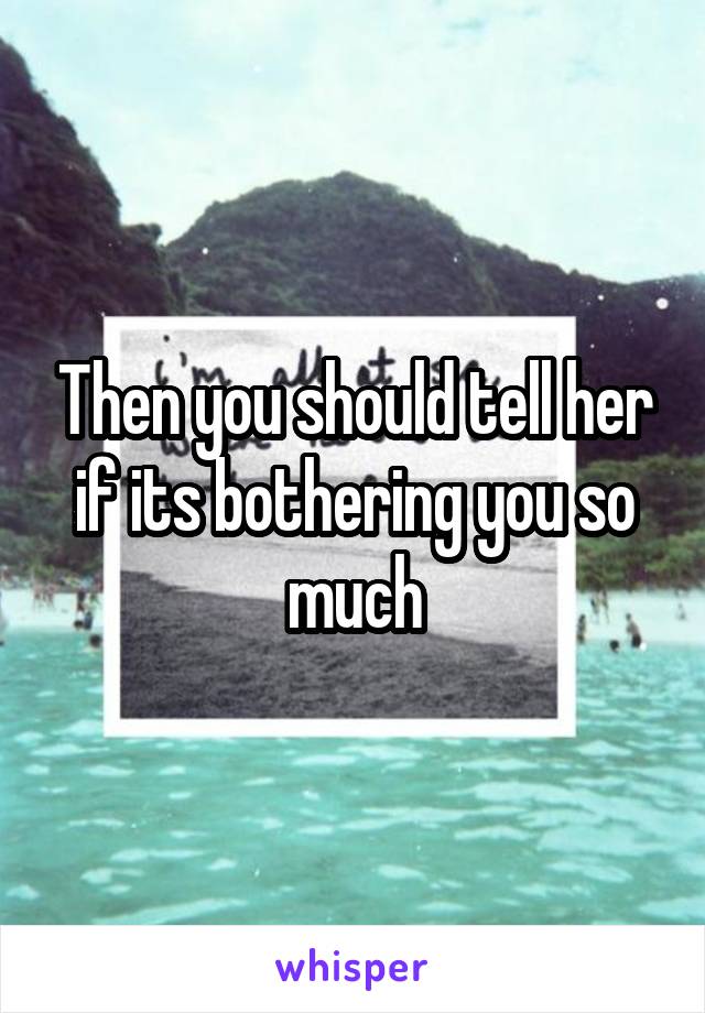 Then you should tell her if its bothering you so much