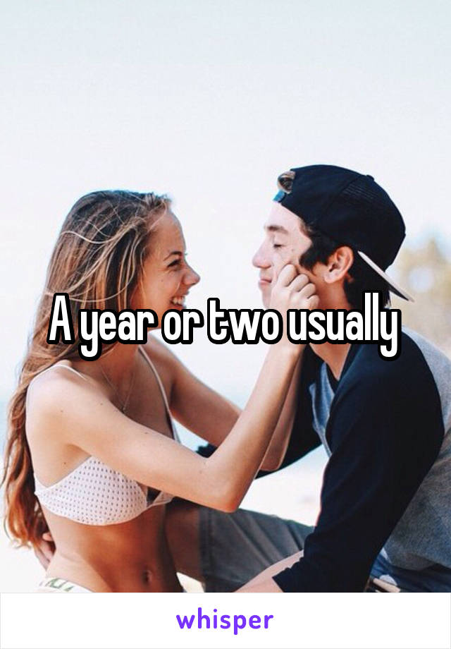 A year or two usually 