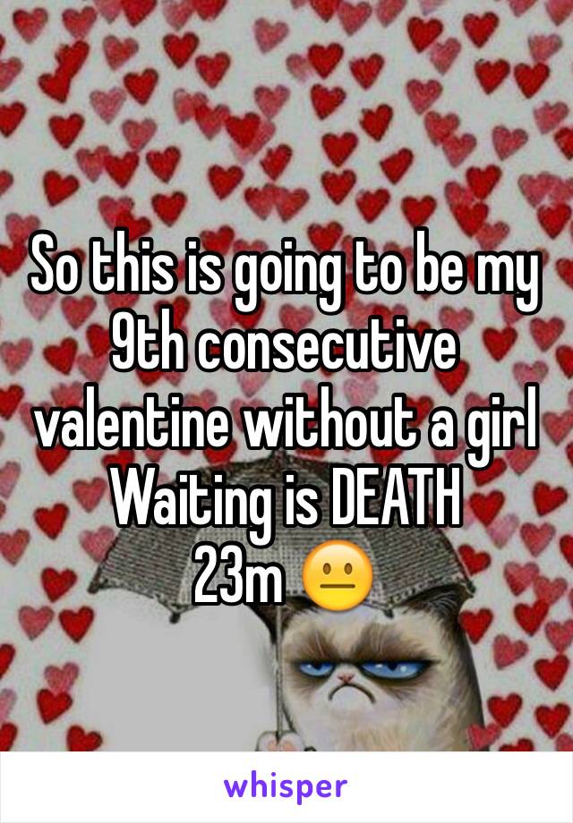 So this is going to be my 9th consecutive valentine without a girl 
Waiting is DEATH
23m 😐