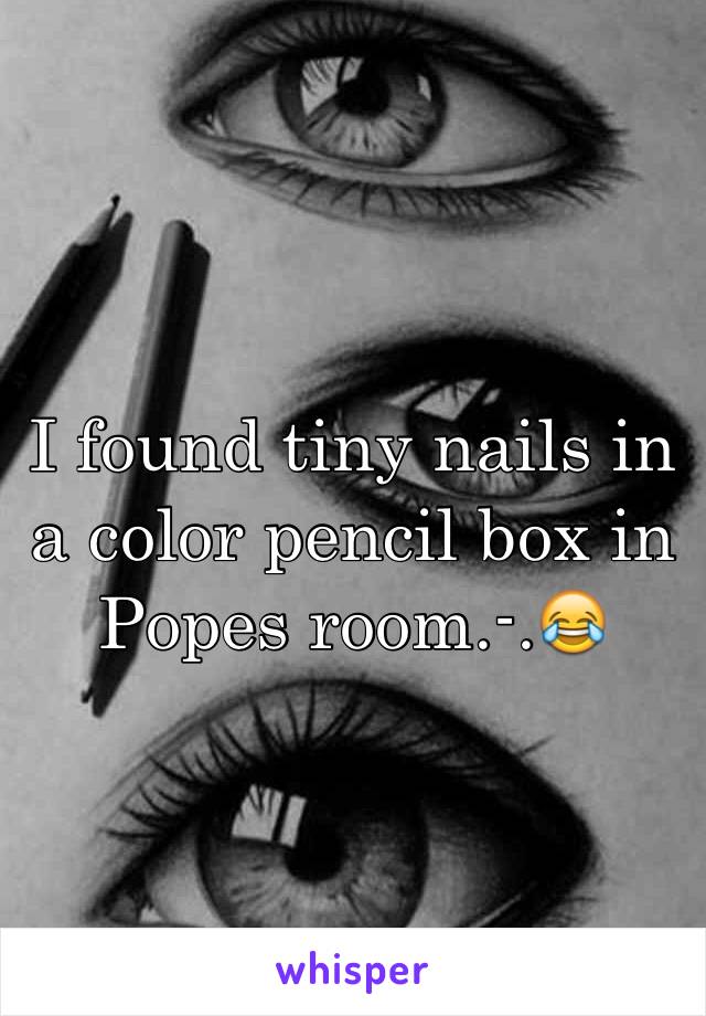 I found tiny nails in a color pencil box in Popes room.-.ðŸ˜‚