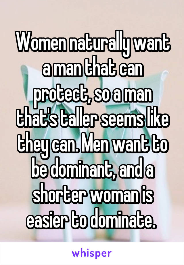 Women naturally want a man that can protect, so a man that's taller seems like they can. Men want to be dominant, and a shorter woman is easier to dominate. 