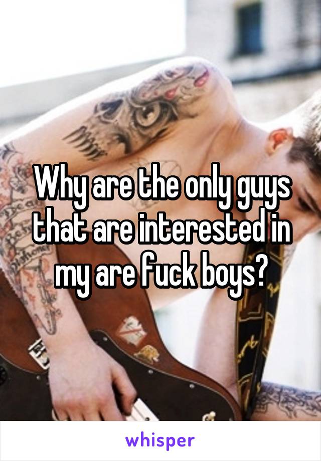 Why are the only guys that are interested in my are fuck boys?