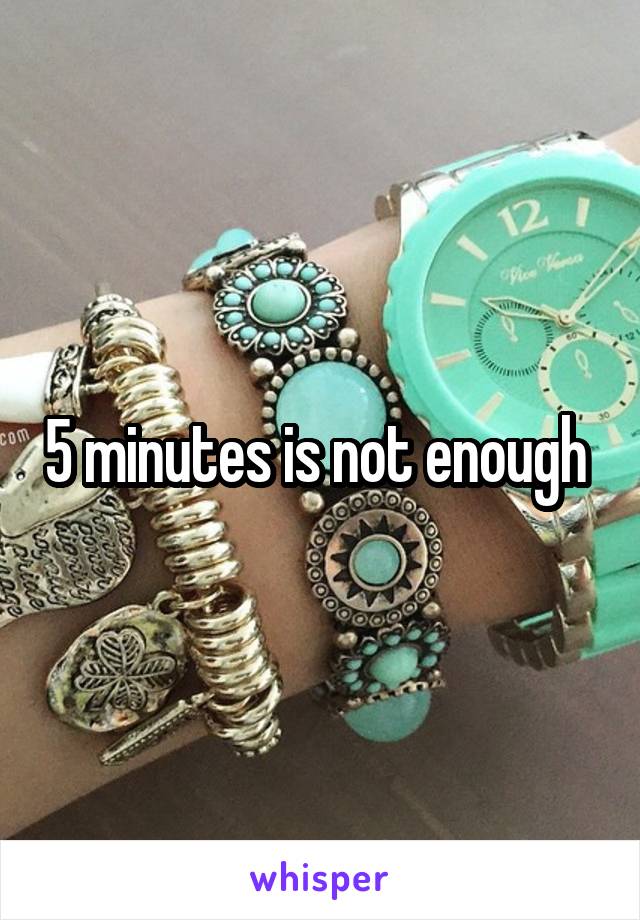 5 minutes is not enough 