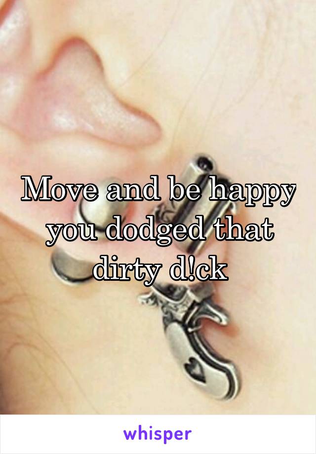 Move and be happy you dodged that dirty d!ck