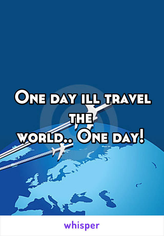 One day ill travel the 
world.. One day! 