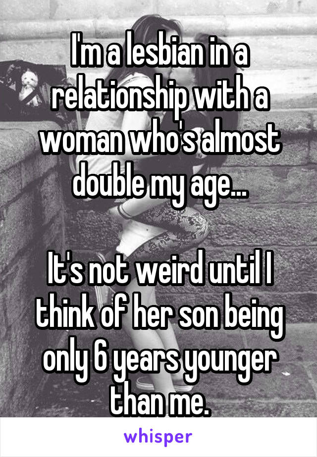 I'm a lesbian in a relationship with a woman who's almost double my age...

It's not weird until I think of her son being only 6 years younger than me.