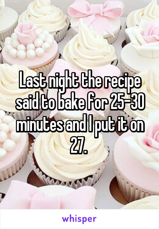 Last night the recipe said to bake for 25-30 minutes and I put it on 27. 