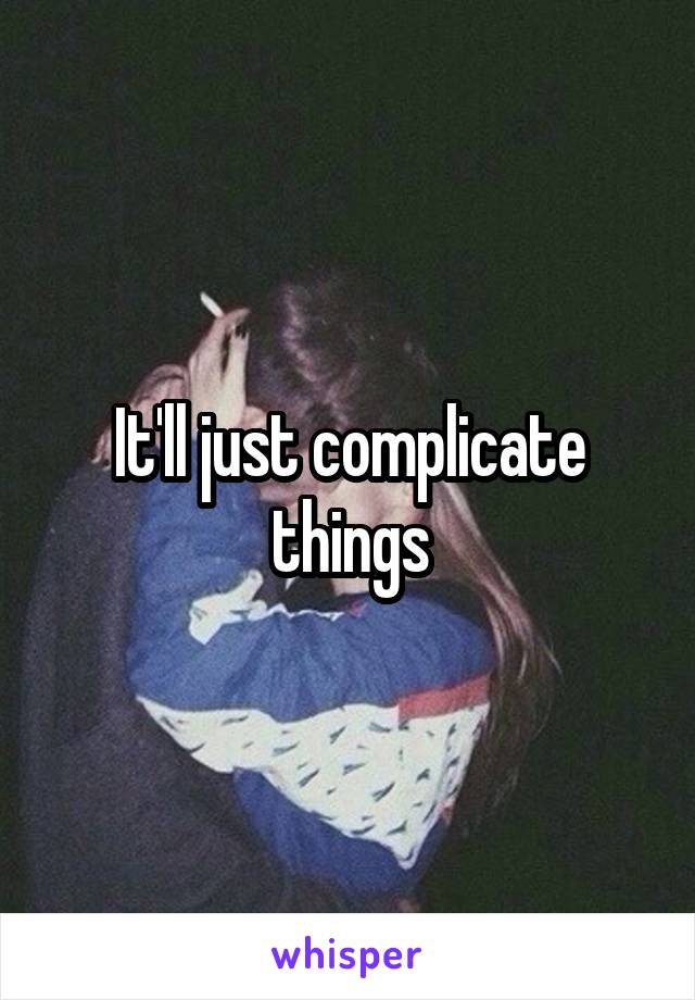 It'll just complicate things