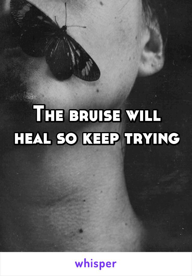 The bruise will heal so keep trying 