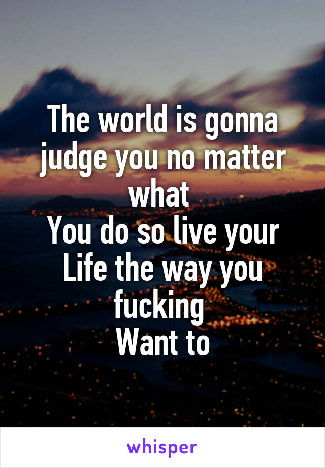 The world is gonna judge you no matter what 
You do so live your
Life the way you fucking 
Want to