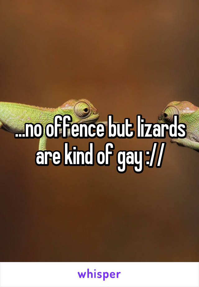 ...no offence but lizards are kind of gay ://