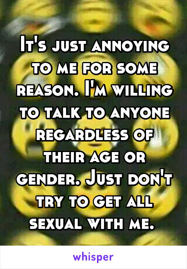 It's just annoying to me for some reason. I'm willing to talk to anyone regardless of their age or gender. Just don't try to get all sexual with me. 