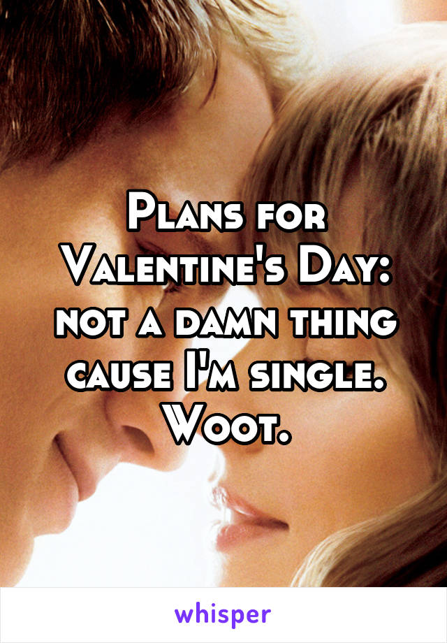 Plans for Valentine's Day: not a damn thing cause I'm single. Woot.