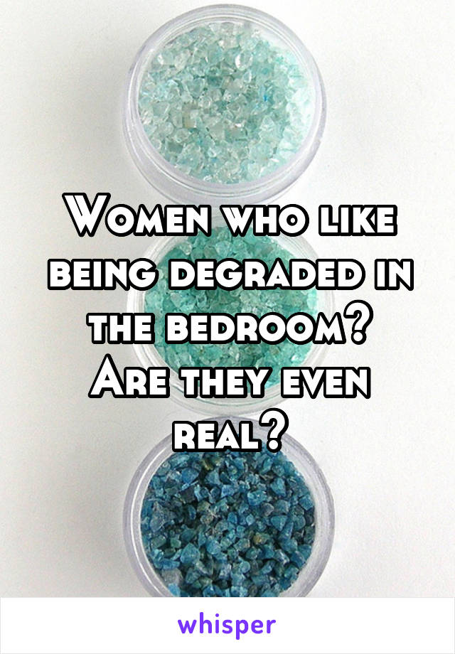 Women who like being degraded in the bedroom?
Are they even real?