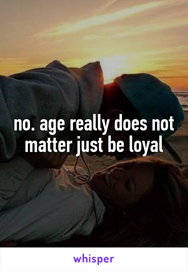 no. age really does not matter just be loyal